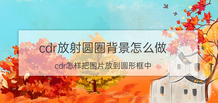 cdr放射圆圈背景怎么做 cdr怎样把图片放到圆形框中？